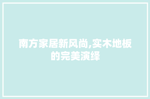 南方家居新风尚,实木地板的完美演绎