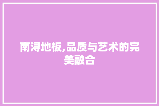 南浔地板,品质与艺术的完美融合