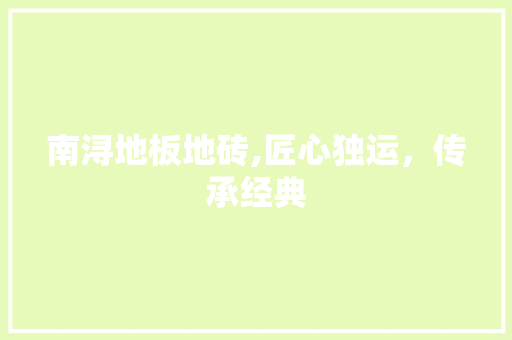 南浔地板地砖,匠心独运，传承经典