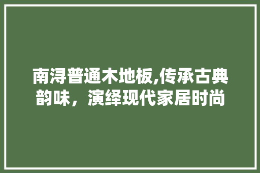 南浔普通木地板,传承古典韵味，演绎现代家居时尚