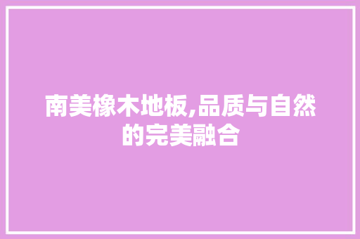 南美橡木地板,品质与自然的完美融合