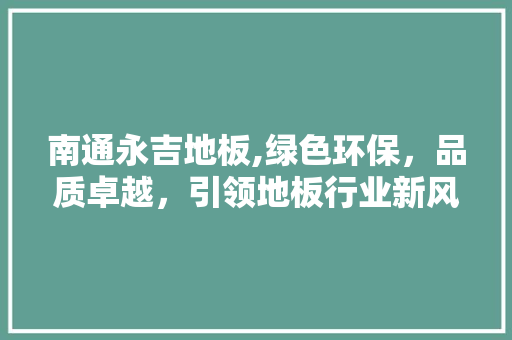 南通永吉地板,绿色环保，品质卓越，引领地板行业新风尚