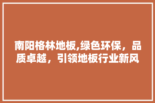 南阳格林地板,绿色环保，品质卓越，引领地板行业新风尚