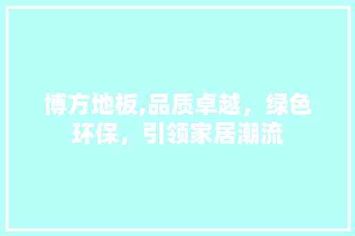 博方地板,品质卓越，绿色环保，引领家居潮流