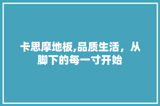 卡思摩地板,品质生活，从脚下的每一寸开始