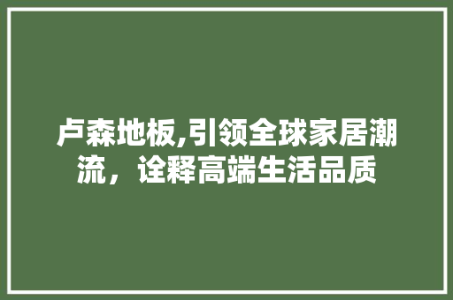 卢森地板,引领全球家居潮流，诠释高端生活品质