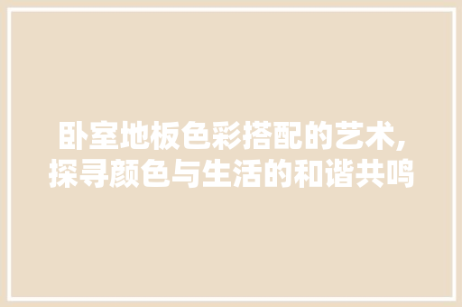 卧室地板色彩搭配的艺术,探寻颜色与生活的和谐共鸣