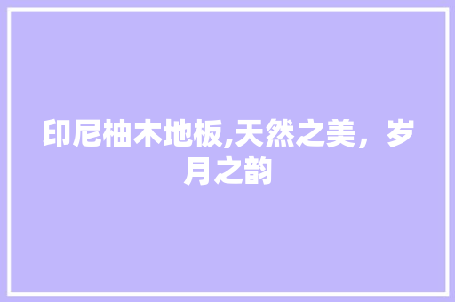 印尼柚木地板,天然之美，岁月之韵