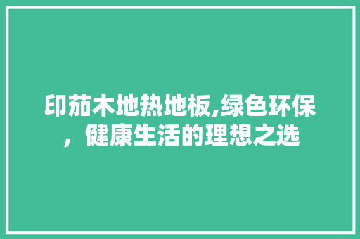 印茄木地热地板,绿色环保，健康生活的理想之选
