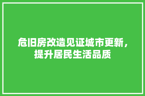 危旧房改造见证城市更新，提升居民生活品质