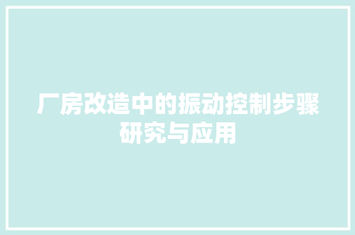 厂房改造中的振动控制步骤研究与应用，厂房改造中的振动控制步骤研究与应用论文。