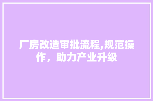 厂房改造审批流程,规范操作，助力产业升级