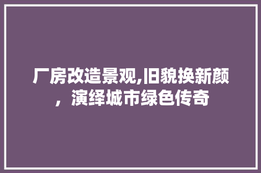 厂房改造景观,旧貌换新颜，演绎城市绿色传奇