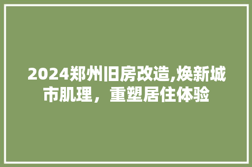 2024郑州旧房改造,焕新城市肌理，重塑居住体验 买房须知