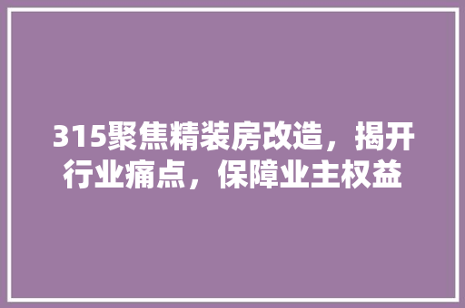 315聚焦精装房改造，揭开行业痛点，保障业主权益