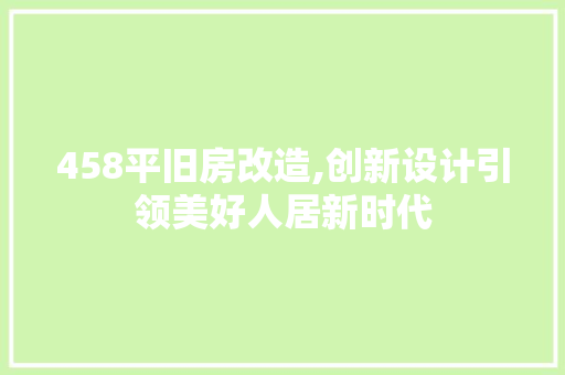 458平旧房改造,创新设计引领美好人居新时代，旧房改造实例。