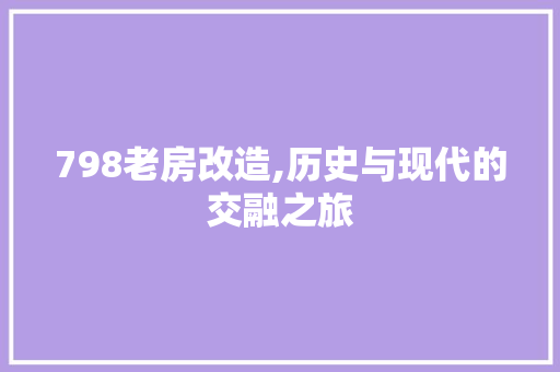 798老房改造,历史与现代的交融之旅，北京798改造案例。