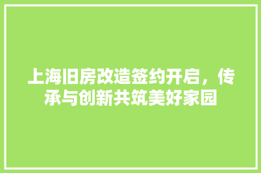 上海旧房改造签约开启，传承与创新共筑美好家园