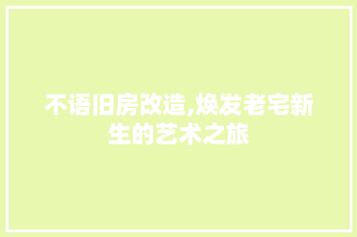不语旧房改造,焕发老宅新生的艺术之旅
