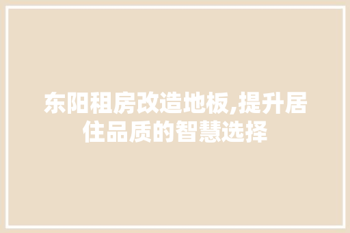 东阳租房改造地板,提升居住品质的智慧选择 二手房