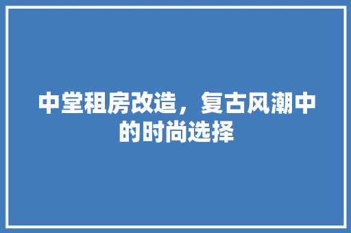 中堂租房改造，复古风潮中的时尚选择 家居设计
