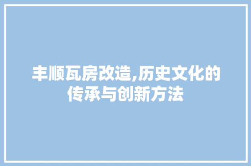 丰顺瓦房改造,历史文化的传承与创新方法