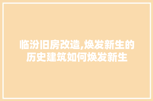 临汾旧房改造,焕发新生的历史建筑如何焕发新生