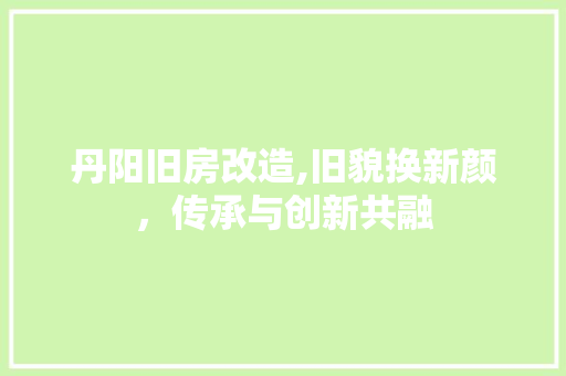 丹阳旧房改造,旧貌换新颜，传承与创新共融 装修知识