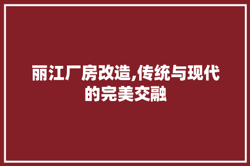 丽江厂房改造,传统与现代的完美交融 买房须知