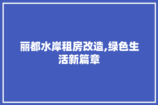 丽都水岸租房改造,绿色生活新篇章，丽都水岸 租房。
