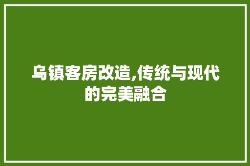 乌镇客房改造,传统与现代的完美融合
