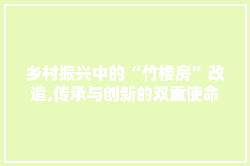 乡村振兴中的“竹楼房”改造,传承与创新的双重使命