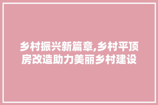 乡村振兴新篇章,乡村平顶房改造助力美丽乡村建设