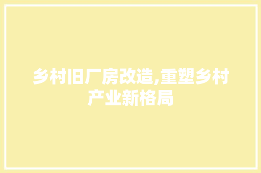 乡村旧厂房改造,重塑乡村产业新格局