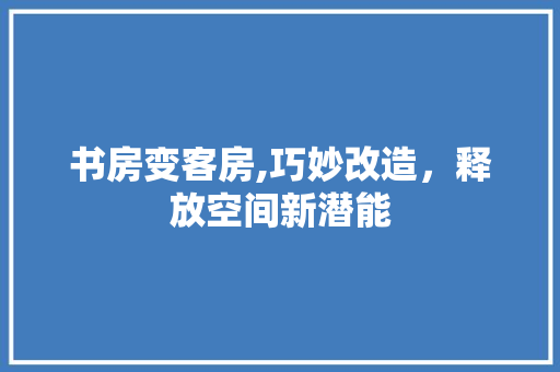 书房变客房,巧妙改造，释放空间新潜能 买房须知