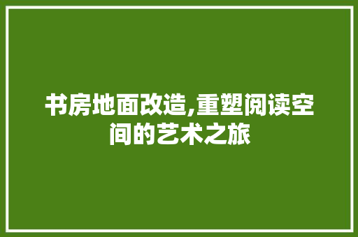 书房地面改造,重塑阅读空间的艺术之旅 家居设计