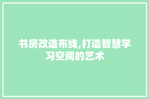 书房改造布线,打造智慧学习空间的艺术