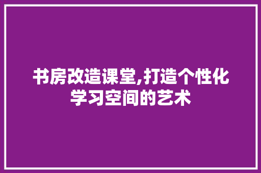 书房改造课堂,打造个性化学习空间的艺术