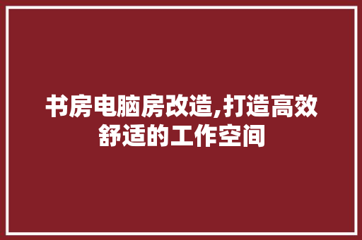 书房电脑房改造,打造高效舒适的工作空间，书房电脑房装修效果图。