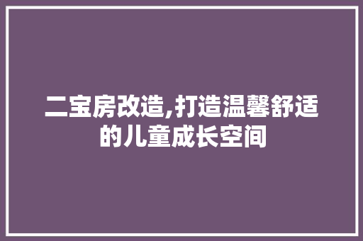 二宝房改造,打造温馨舒适的儿童成长空间 装修知识