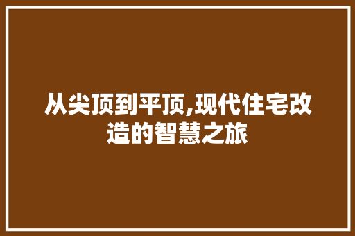 从尖顶到平顶,现代住宅改造的智慧之旅 装修知识
