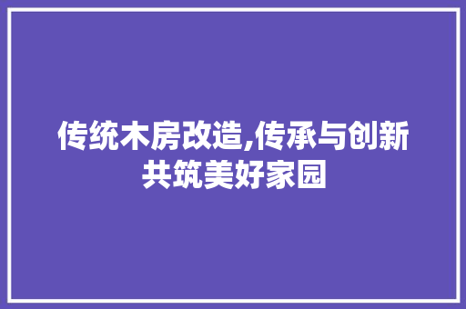 传统木房改造,传承与创新共筑美好家园