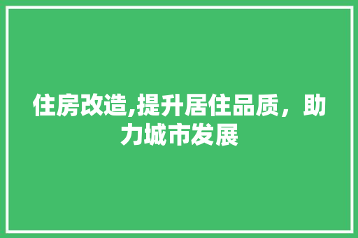 住房改造,提升居住品质，助力城市发展