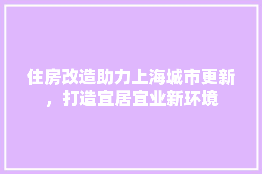 住房改造助力上海城市更新，打造宜居宜业新环境 家居设计