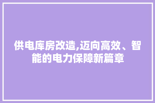供电库房改造,迈向高效、智能的电力保障新篇章 二手房