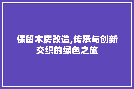 保留木房改造,传承与创新交织的绿色之旅 家居设计
