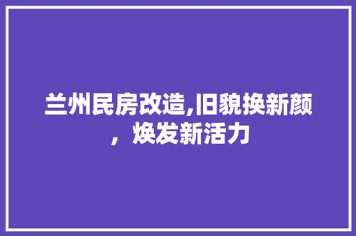 兰州民房改造,旧貌换新颜，焕发新活力