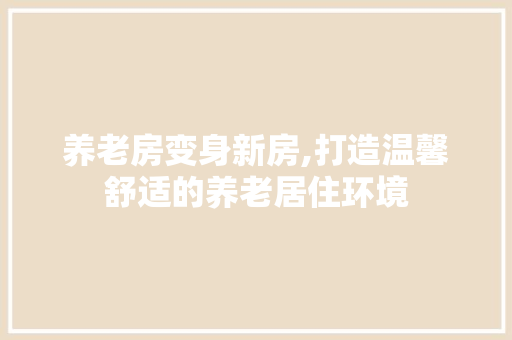 养老房变身新房,打造温馨舒适的养老居住环境