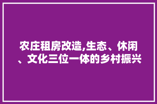 农庄租房改造,生态、休闲、文化三位一体的乡村振兴新模式