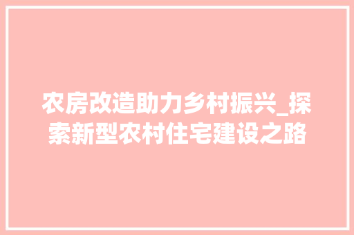 农房改造助力乡村振兴_探索新型农村住宅建设之路，农房改造案例。